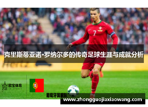 克里斯蒂亚诺·罗纳尔多的传奇足球生涯与成就分析