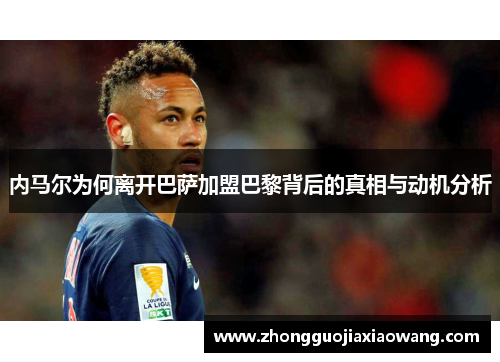 内马尔为何离开巴萨加盟巴黎背后的真相与动机分析
