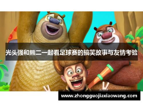 光头强和熊二一起看足球赛的搞笑故事与友情考验