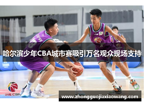 哈尔滨少年CBA城市赛吸引万名观众现场支持