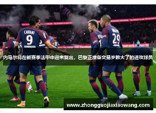 内马尔将在新赛季法甲中迎来复出，巴黎正准备交易岁数大了的进攻球员